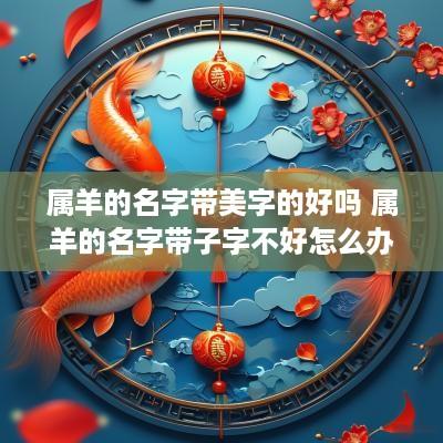 属羊的名字带美字的好吗 属羊的名字带子字不好怎么办
