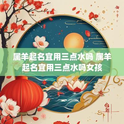 属羊起名宜用三点水吗 属羊起名宜用三点水吗女孩