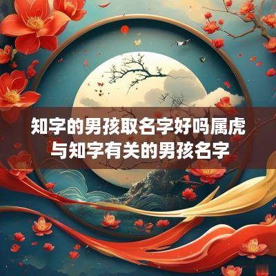 知字的男孩取名字好吗属虎 与知字有关的男孩名字