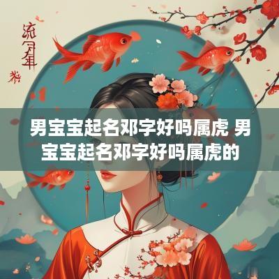 男宝宝起名邓字好吗属虎 男宝宝起名邓字好吗属虎的