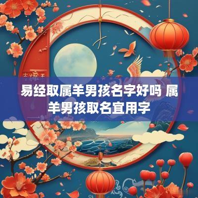 易经取属羊男孩名字好吗 属羊男孩取名宜用字