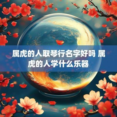 属虎的人取琴行名字好吗 属虎的人学什么乐器