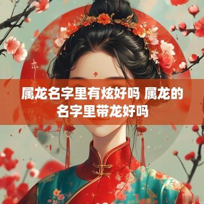 属龙名字里有炫好吗 属龙的名字里带龙好吗