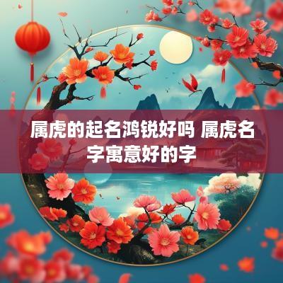 属虎的起名鸿锐好吗 属虎名字寓意好的字