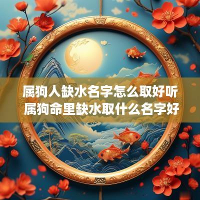属狗人缺水名字怎么取好听 属狗命里缺水取什么名字好