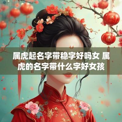 属虎起名字带稳字好吗女 属虎的名字带什么字好女孩