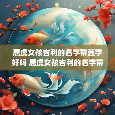 属虎女孩吉利的名字带莲字好吗 属虎女孩吉利的名字带莲字好吗