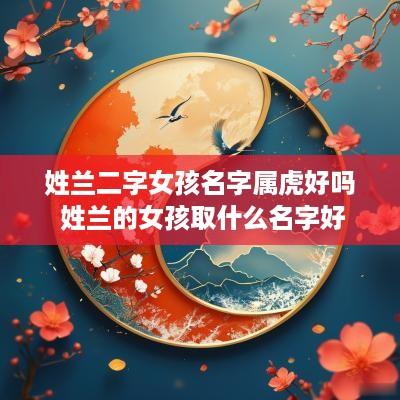 姓兰二字女孩名字属虎好吗 姓兰的女孩取什么名字好