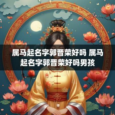 属马起名字郭晋荣好吗 属马起名字郭晋荣好吗男孩