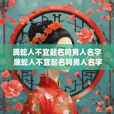属蛇人不宜起名吗男人名字 属蛇人不宜起名吗男人名字叫什么
