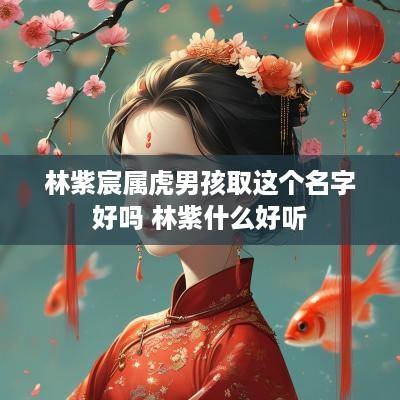 林紫宸属虎男孩取这个名字好吗 林紫什么好听