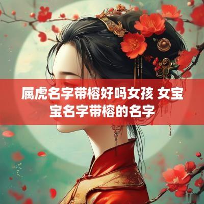 属虎名字带榕好吗女孩 女宝宝名字带榕的名字