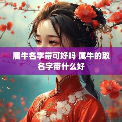 属牛名字带可好吗 属牛的取名字带什么好 属牛名字带可好吗 属牛的取名字带什么好