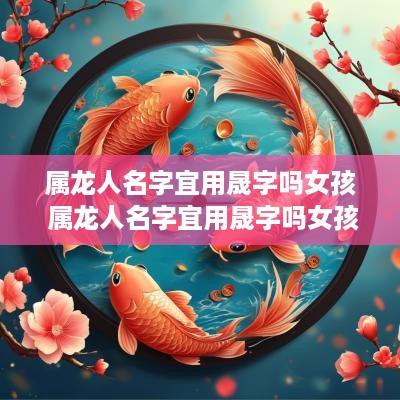 属龙人名字宜用晟字吗女孩 属龙人名字宜用晟字吗女孩子