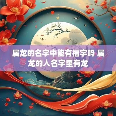 属龙的名字中能有福字吗 属龙的人名字里有龙