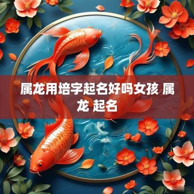 属龙用培字起名好吗女孩 属龙 起名