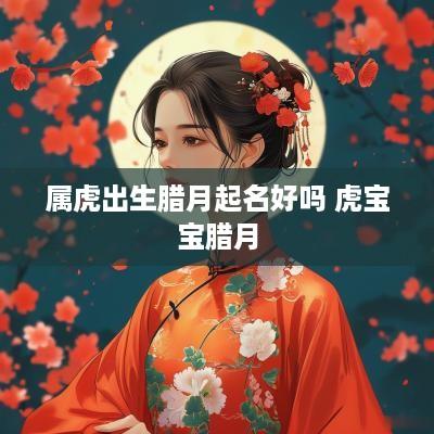 属虎出生腊月起名好吗 虎宝宝腊月