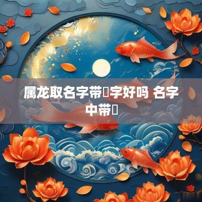 属龙取名字带璟字好吗 名字中带璟