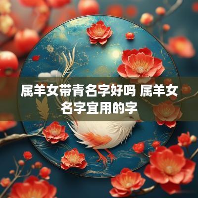 属羊女带青名字好吗 属羊女名字宜用的字