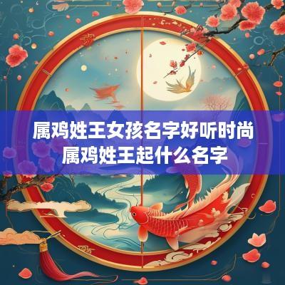 属鸡姓王女孩名字好听时尚 属鸡姓王起什么名字