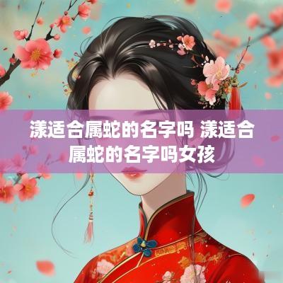 漾适合属蛇的名字吗 漾适合属蛇的名字吗女孩
