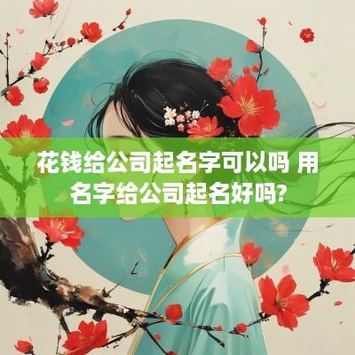 花钱给公司起名字可以吗 用名字给公司起名好吗?