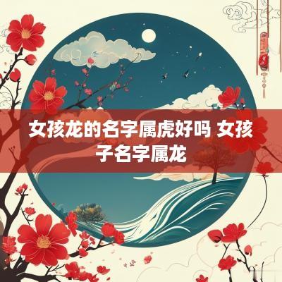 女孩龙的名字属虎好吗 女孩子名字属龙