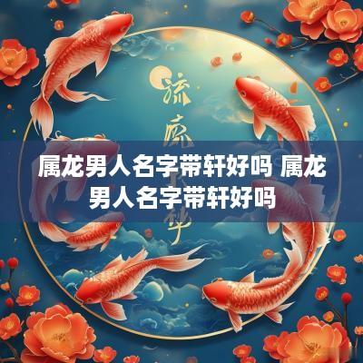 属龙男人名字带轩好吗 属龙男人名字带轩好吗