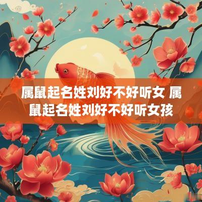 属鼠起名姓刘好不好听女 属鼠起名姓刘好不好听女孩