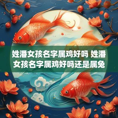 姓潘女孩名字属鸡好吗 姓潘女孩名字属鸡好吗还是属兔