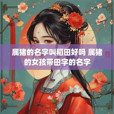 属猪的名字叫稻田好吗 属猪的女孩带田字的名字