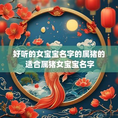 好听的女宝宝名字的属猪的 适合属猪女宝宝名字