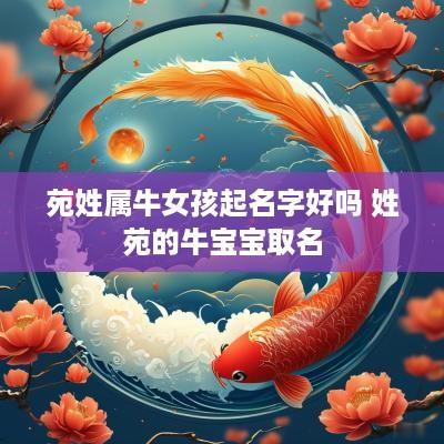 苑姓属牛女孩起名字好吗 姓苑的牛宝宝取名