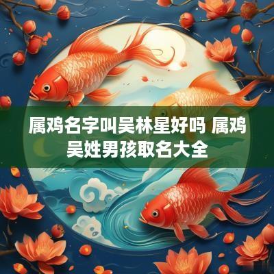 属鸡名字叫吴林星好吗 属鸡吴姓男孩取名大全