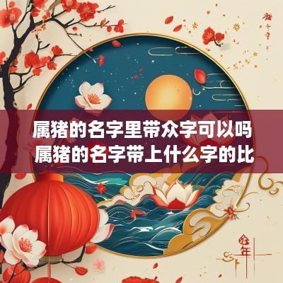 属猪的名字里带众字可以吗 属猪的名字带上什么字的比较好