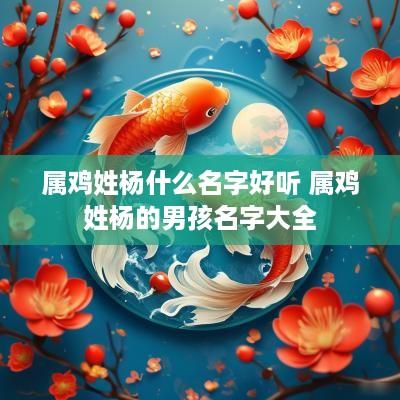 属鸡姓杨什么名字好听 属鸡姓杨的男孩名字大全