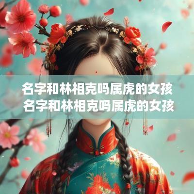 名字和林相克吗属虎的女孩 名字和林相克吗属虎的女孩怎么样