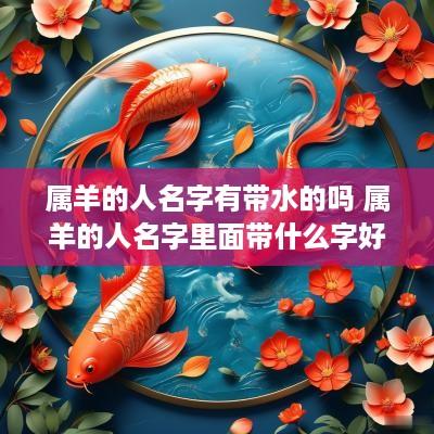 属羊的人名字有带水的吗 属羊的人名字里面带什么字好