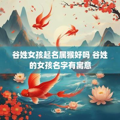 谷姓女孩起名属猴好吗 谷姓的女孩名字有寓意