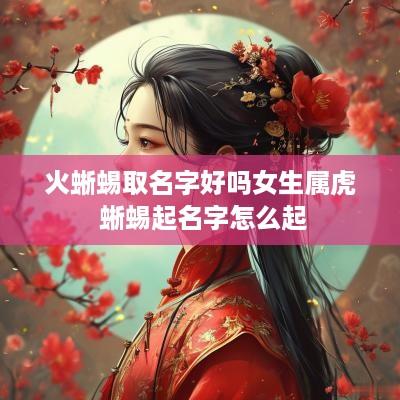 火蜥蜴取名字好吗女生属虎 蜥蜴起名字怎么起