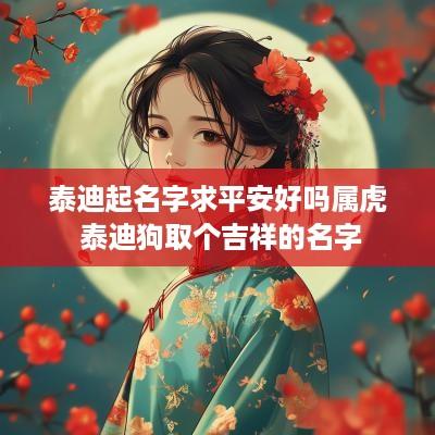 泰迪起名字求平安好吗属虎 泰迪狗取个吉祥的名字 泰迪起名字求平安好吗属虎 泰迪狗取个吉祥的名字
