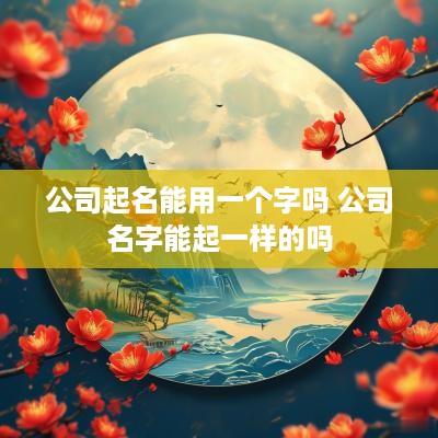 公司起名能用一个字吗 公司名字能起一样的吗