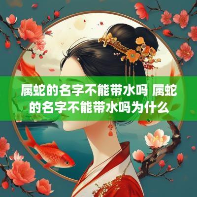 属蛇的名字不能带水吗 属蛇的名字不能带水吗为什么 属蛇的名字不能带水吗 属蛇的名字不能带水吗为什么