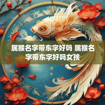 属猴名字带东字好吗 属猴名字带东字好吗女孩 属猴名字带东字好吗 属猴名字带东字好吗女孩