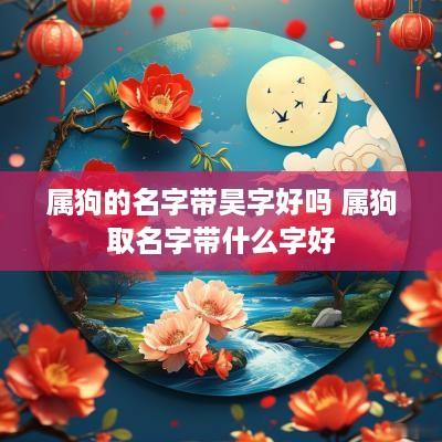 属狗的名字带昊字好吗 属狗取名字带什么字好