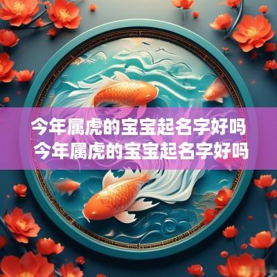 今年属虎的宝宝起名字好吗 今年属虎的宝宝起名字好吗男孩