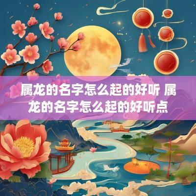 属龙的名字怎么起的好听 属龙的名字怎么起的好听点