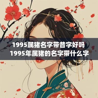1995属猪名字带昔字好吗 1995年属猪的名字带什么字好