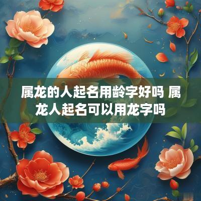 属龙的人起名用龄字好吗 属龙人起名可以用龙字吗