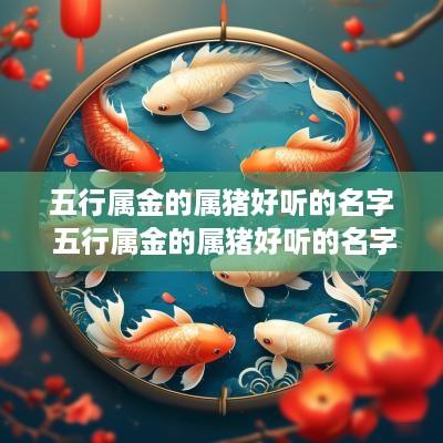 五行属金的属猪好听的名字 五行属金的属猪好听的名字有哪些